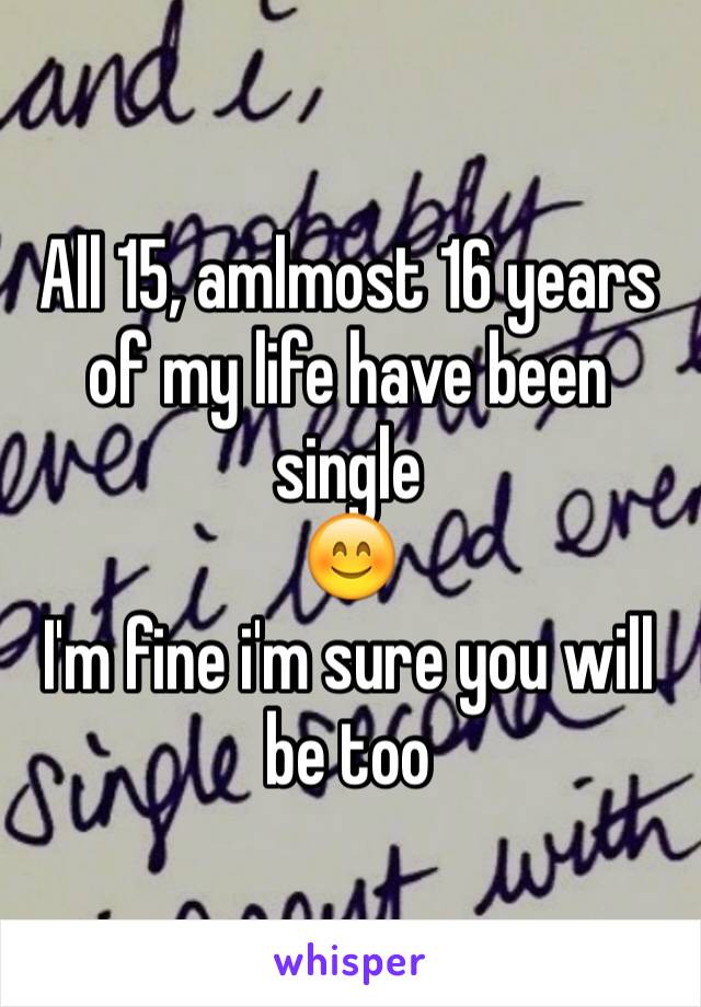 All 15, amlmost 16 years of my life have been single
😊
I'm fine i'm sure you will be too