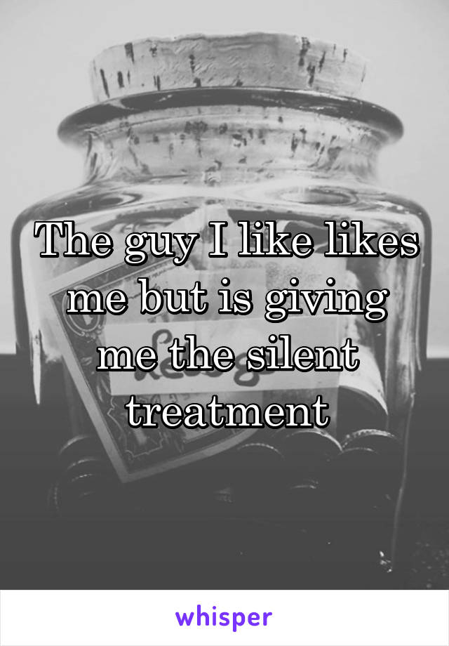 The guy I like likes me but is giving me the silent treatment