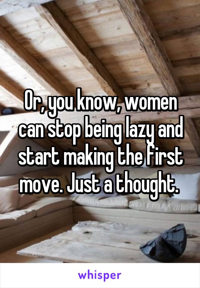 Or, you know, women can stop being lazy and start making the first move. Just a thought. 