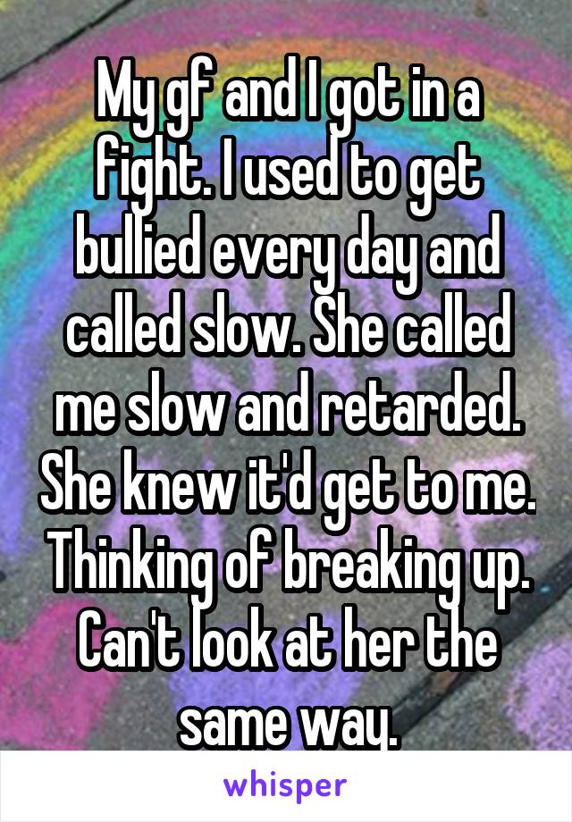 My gf and I got in a fight. I used to get bullied every day and called slow. She called me slow and retarded. She knew it'd get to me. Thinking of breaking up. Can't look at her the same way.