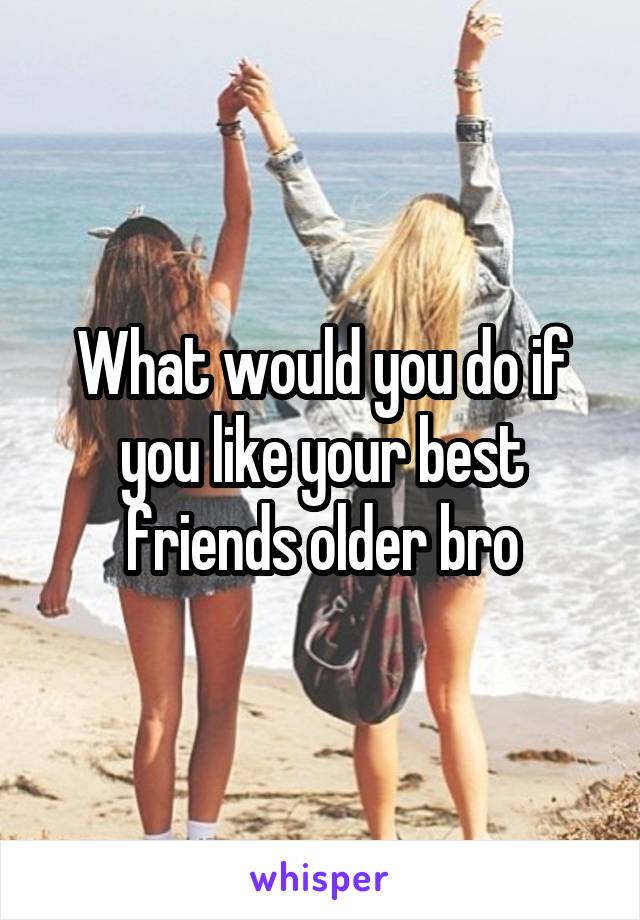 What would you do if you like your best friends older bro