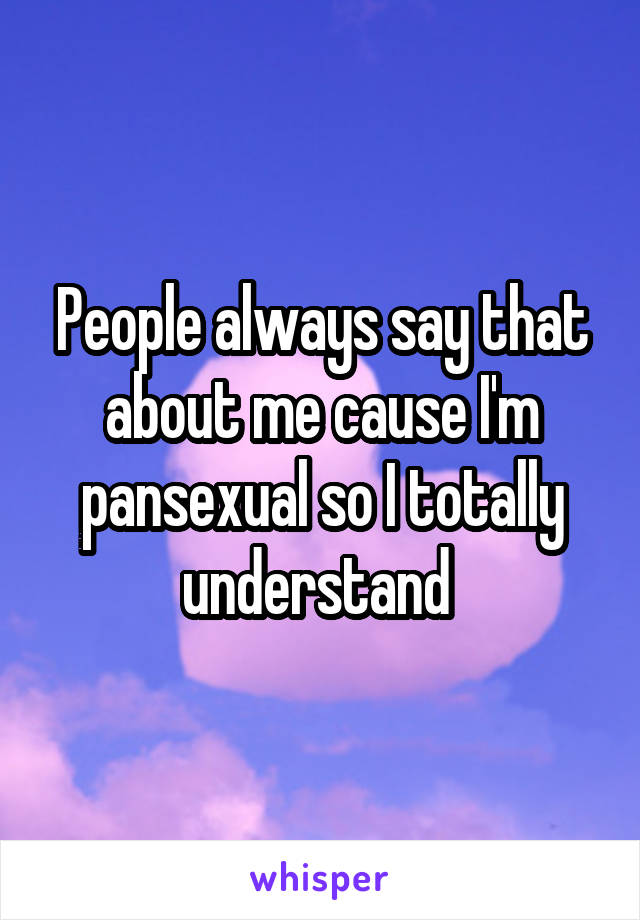 People always say that about me cause I'm pansexual so I totally understand 