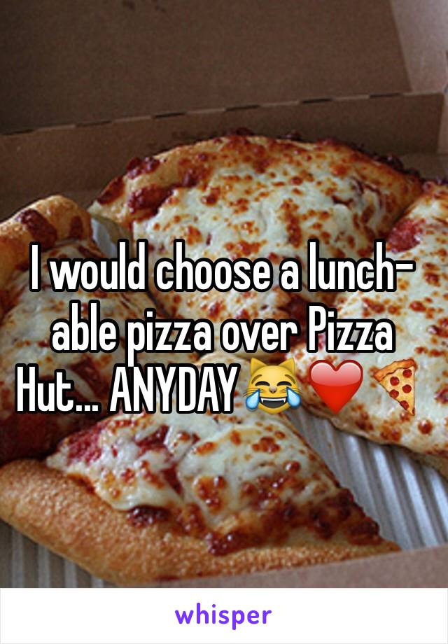 I would choose a lunch-able pizza over Pizza Hut... ANYDAY😹❤️🍕