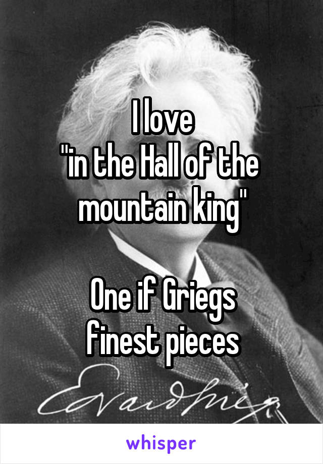 I love
"in the Hall of the 
mountain king"

One if Griegs
finest pieces