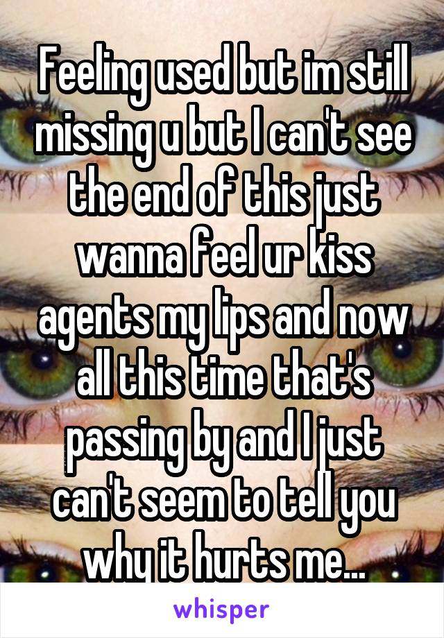 Feeling used but im still missing u but I can't see the end of this just wanna feel ur kiss agents my lips and now all this time that's passing by and I just can't seem to tell you why it hurts me...