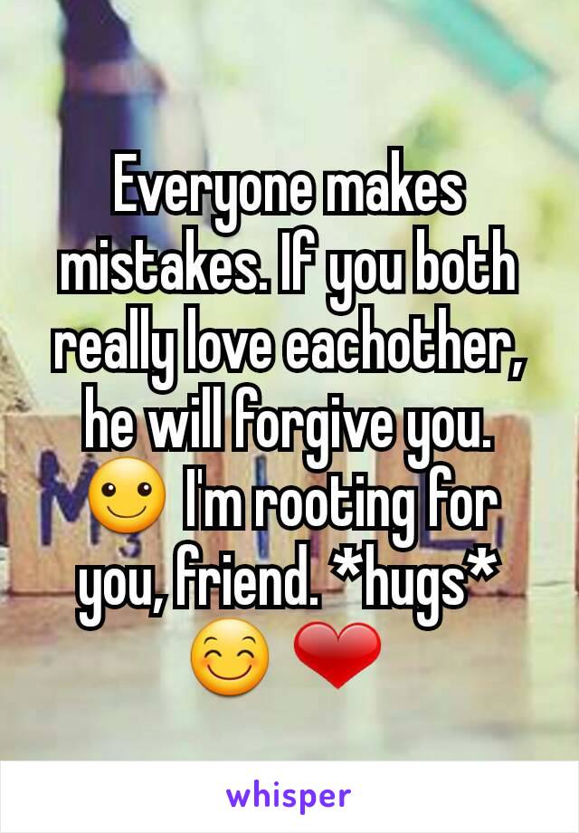 Everyone makes mistakes. If you both really love eachother, he will forgive you. ☺ I'm rooting for you, friend. *hugs* 😊 ❤ 