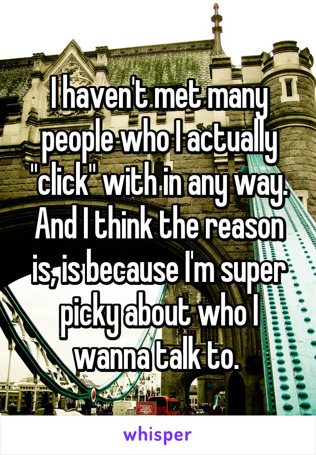 I haven't met many people who I actually "click" with in any way. And I think the reason is, is because I'm super picky about who I wanna talk to. 