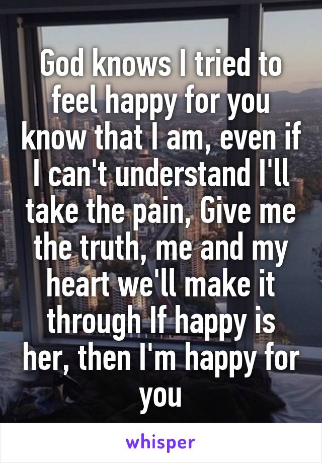 God knows I tried to feel happy for you know that I am, even if I can't understand I'll take the pain, Give me the truth, me and my heart we'll make it through If happy is her, then I'm happy for you