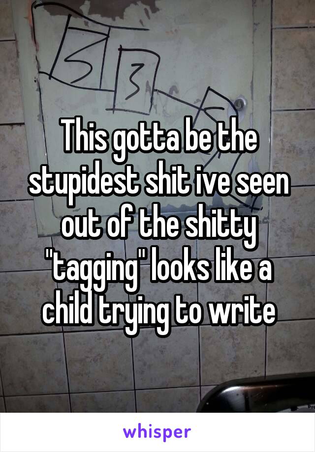 This gotta be the stupidest shit ive seen out of the shitty "tagging" looks like a child trying to write