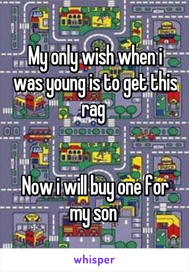 My only wish when i was young is to get this rag 


Now i will buy one for my son 