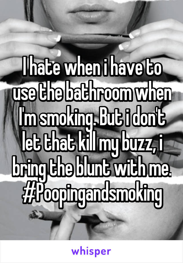 I hate when i have to use the bathroom when I'm smoking. But i don't let that kill my buzz, i bring the blunt with me. #Poopingandsmoking