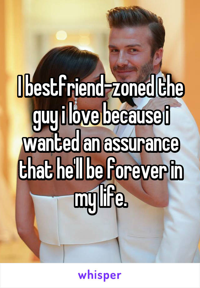 I bestfriend-zoned the guy i love because i wanted an assurance that he'll be forever in my life.