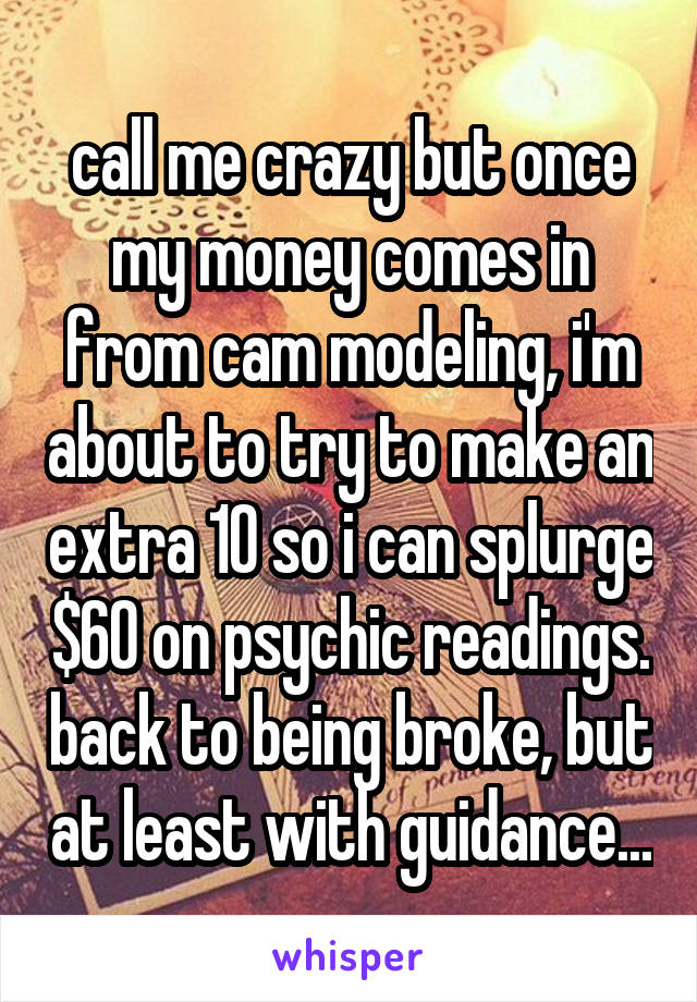 call me crazy but once my money comes in from cam modeling, i'm about to try to make an extra 10 so i can splurge $60 on psychic readings. back to being broke, but at least with guidance...