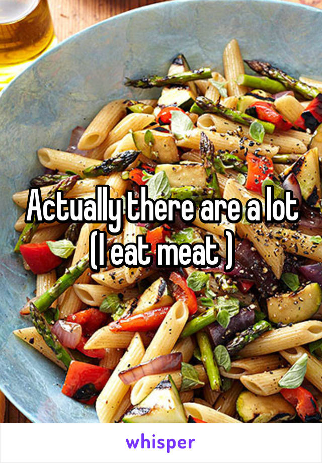 Actually there are a lot (I eat meat )