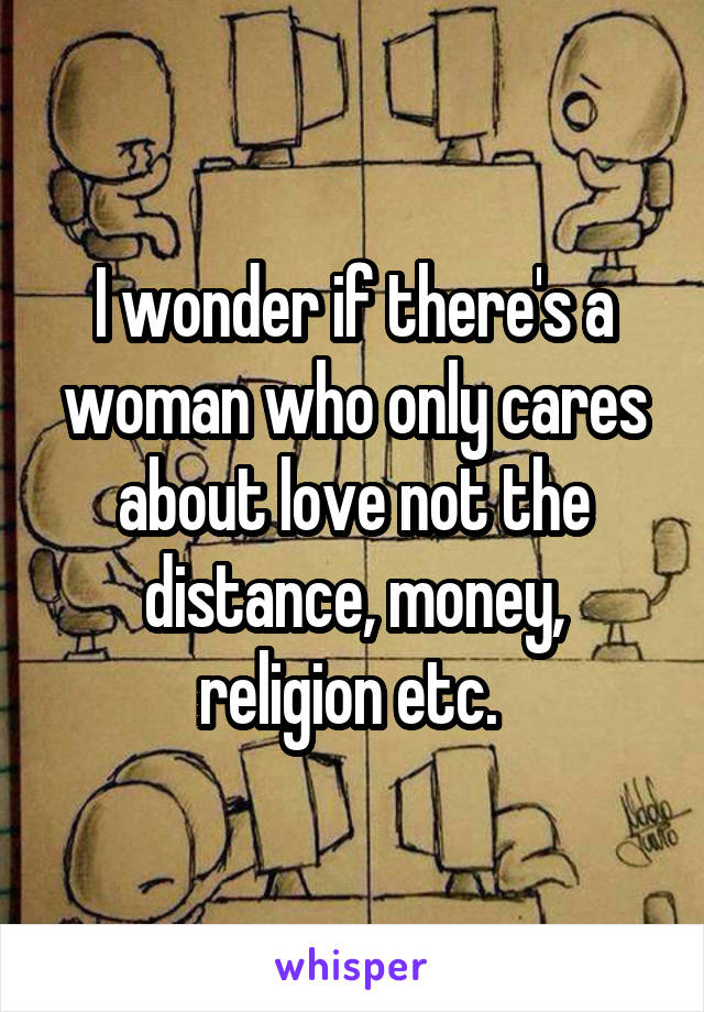 I wonder if there's a woman who only cares about love not the distance, money, religion etc. 