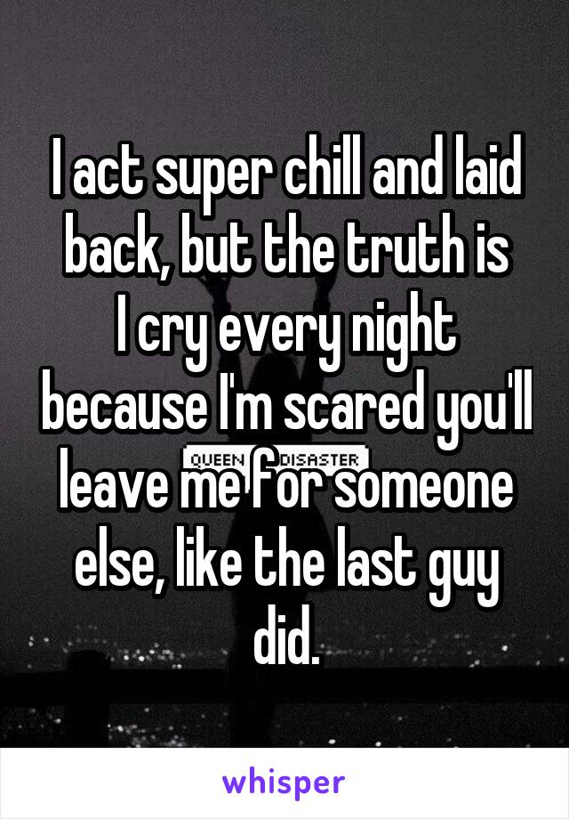 I act super chill and laid back, but the truth is
I cry every night because I'm scared you'll leave me for someone else, like the last guy did.