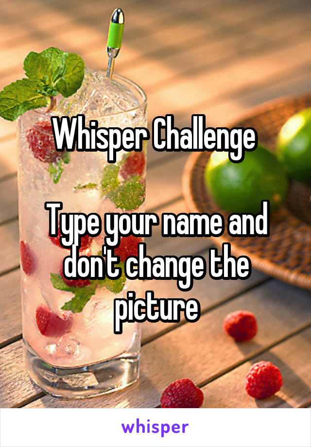 Whisper Challenge 

Type your name and don't change the picture