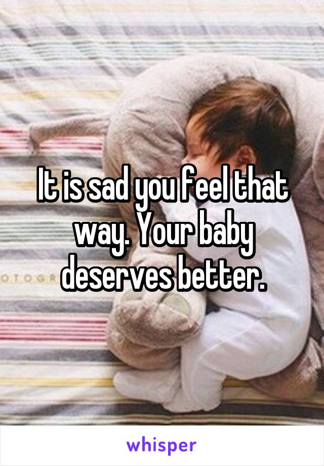 It is sad you feel that way. Your baby deserves better.