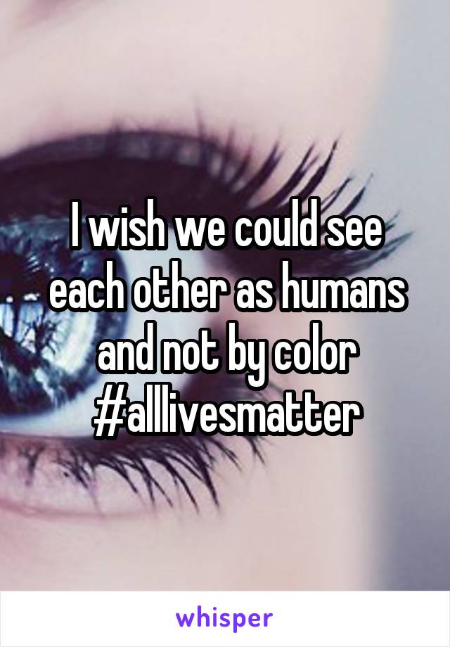 I wish we could see each other as humans and not by color #alllivesmatter