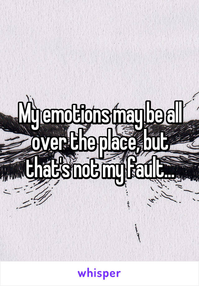 My emotions may be all over the place, but that's not my fault...