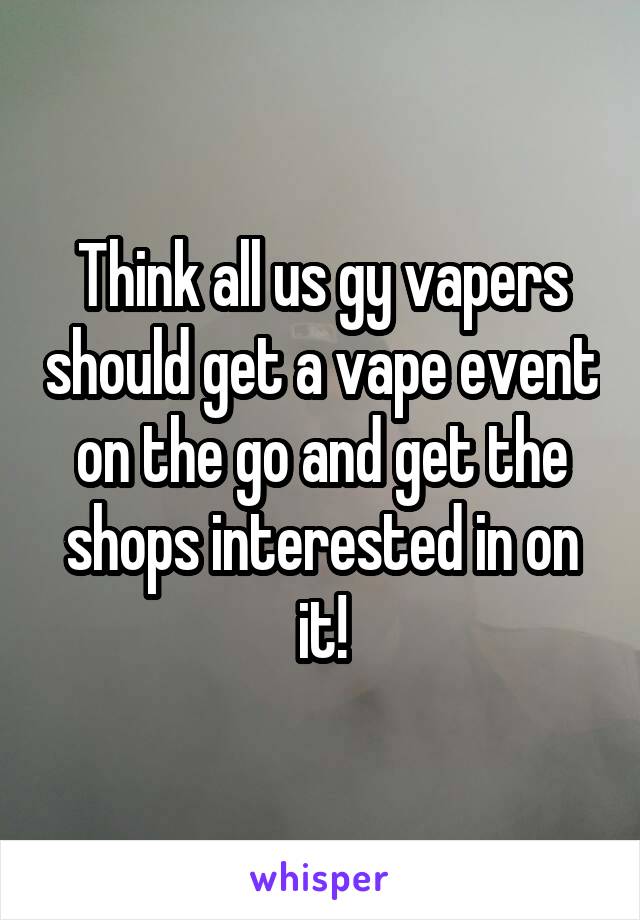 Think all us gy vapers should get a vape event on the go and get the shops interested in on it!