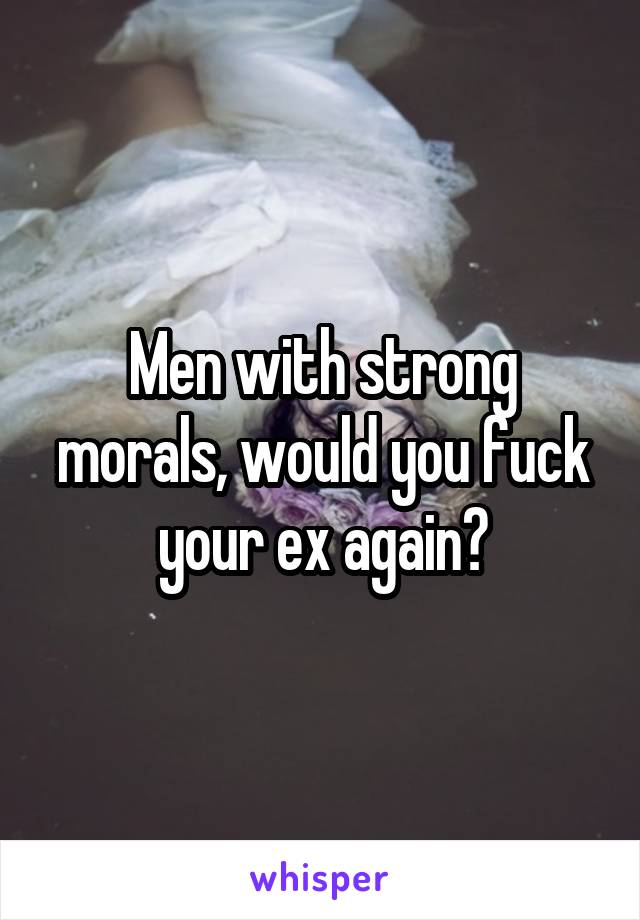 Men with strong morals, would you fuck your ex again?