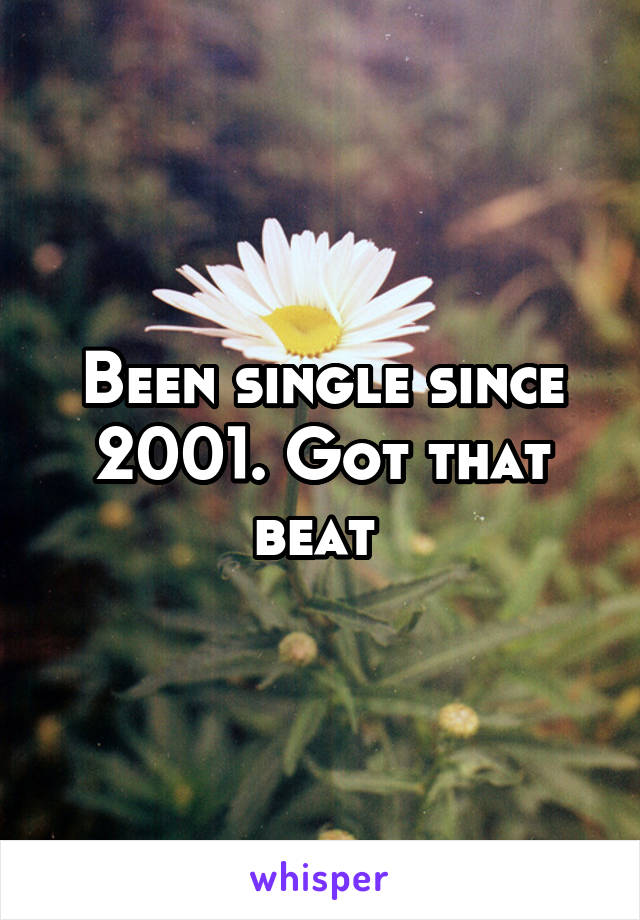 Been single since 2001. Got that beat 