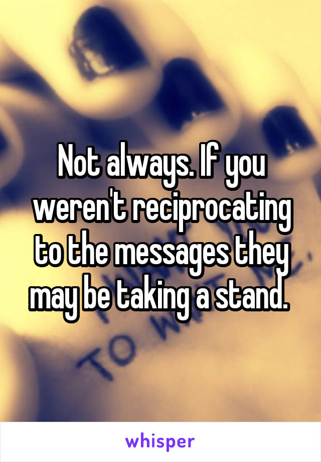 Not always. If you weren't reciprocating to the messages they may be taking a stand. 