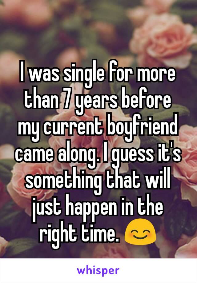 I was single for more than 7 years before my current boyfriend came along. I guess it's something that will just happen in the right time. 😊