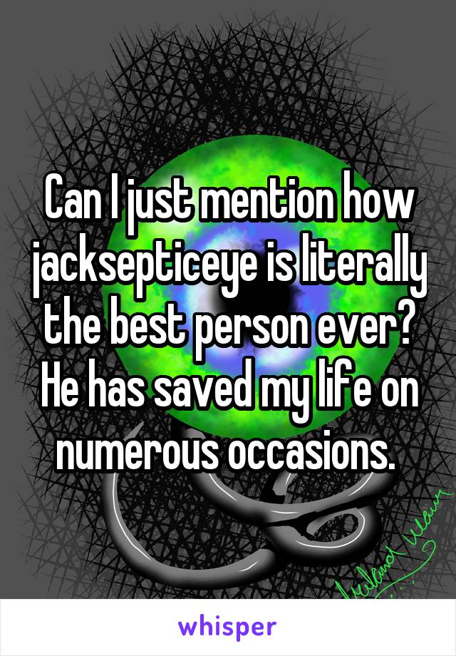 Can I just mention how jacksepticeye is literally the best person ever? He has saved my life on numerous occasions. 