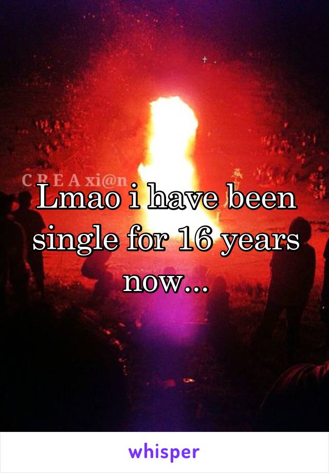 Lmao i have been single for 16 years now...