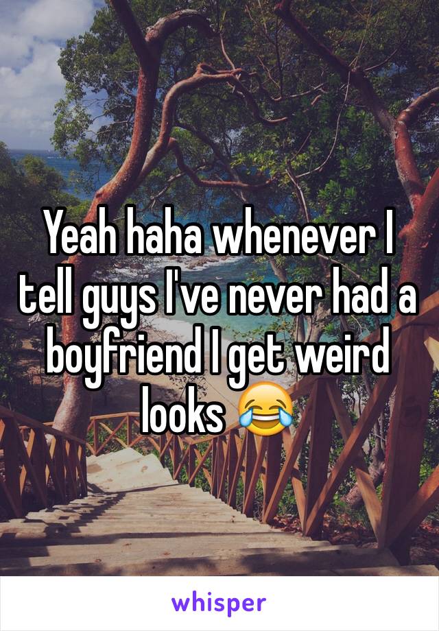 Yeah haha whenever I tell guys I've never had a boyfriend I get weird looks 😂