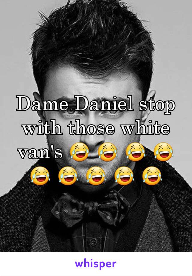 Dame Daniel stop with those white van's 😂 😂 😂 😂 😂 😂 😂 😂 😂