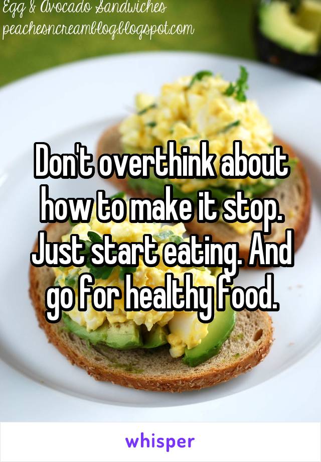 Don't overthink about how to make it stop. Just start eating. And go for healthy food.