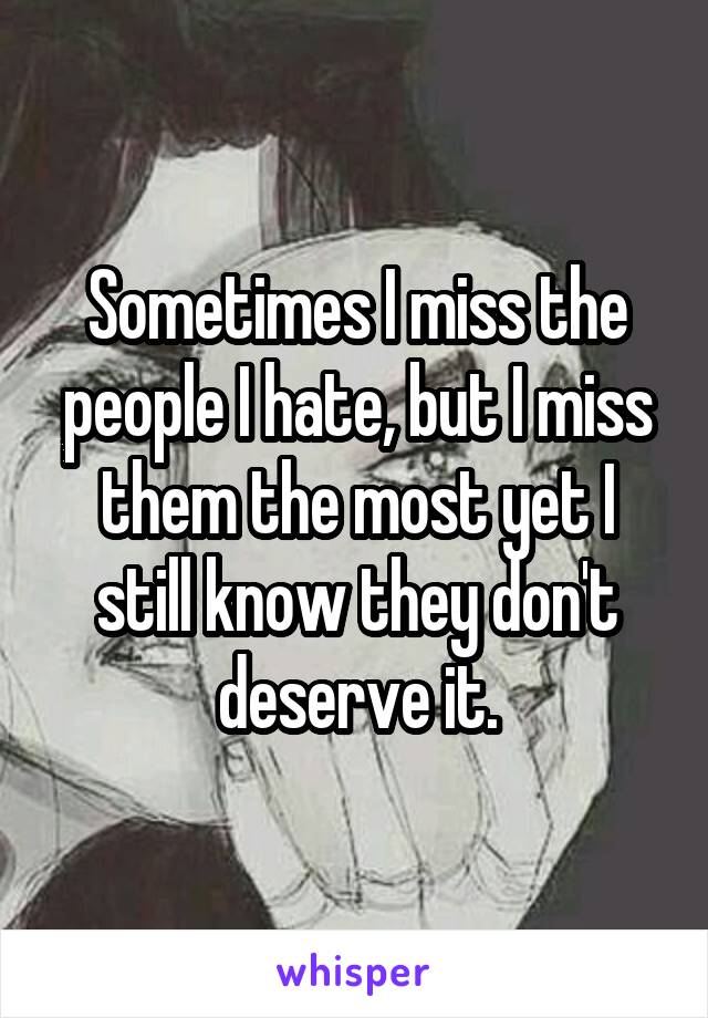 Sometimes I miss the people I hate, but I miss them the most yet I still know they don't deserve it.