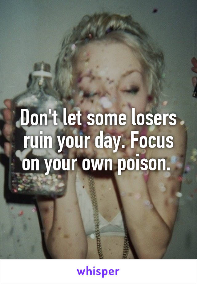 Don't let some losers ruin your day. Focus on your own poison. 