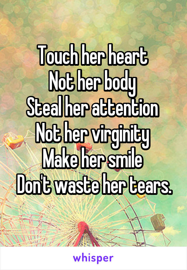 Touch her heart 
Not her body 
Steal her attention 
Not her virginity 
Make her smile 
Don't waste her tears. 