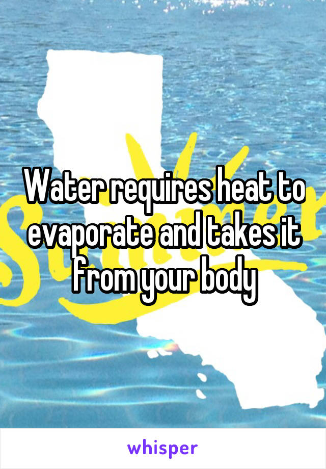 Water requires heat to evaporate and takes it from your body