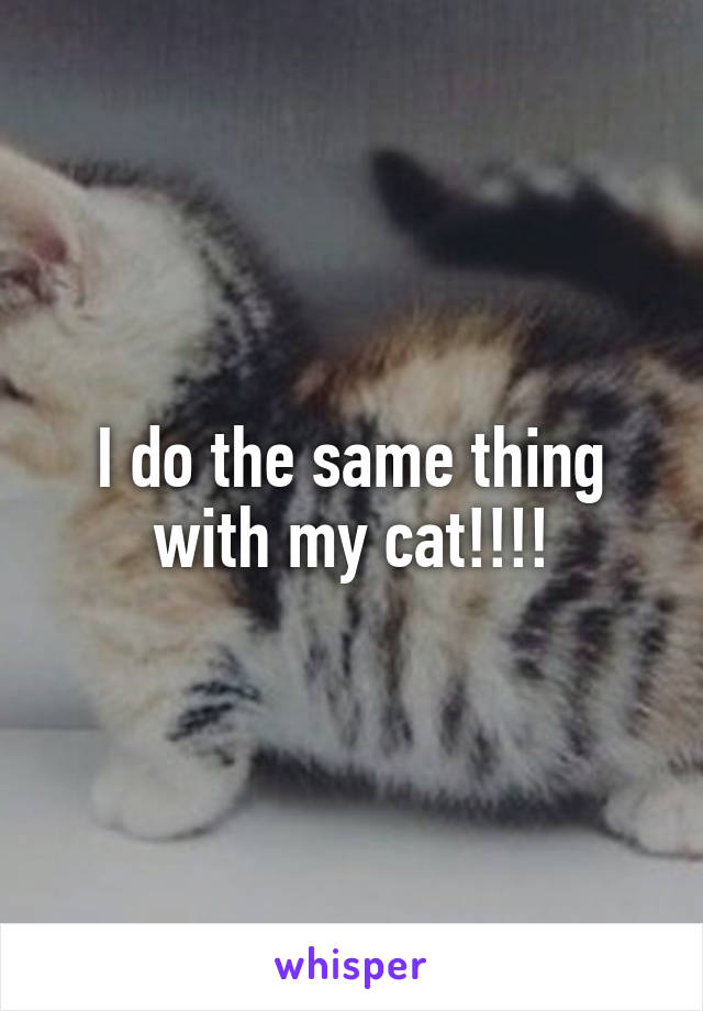 I do the same thing with my cat!!!!