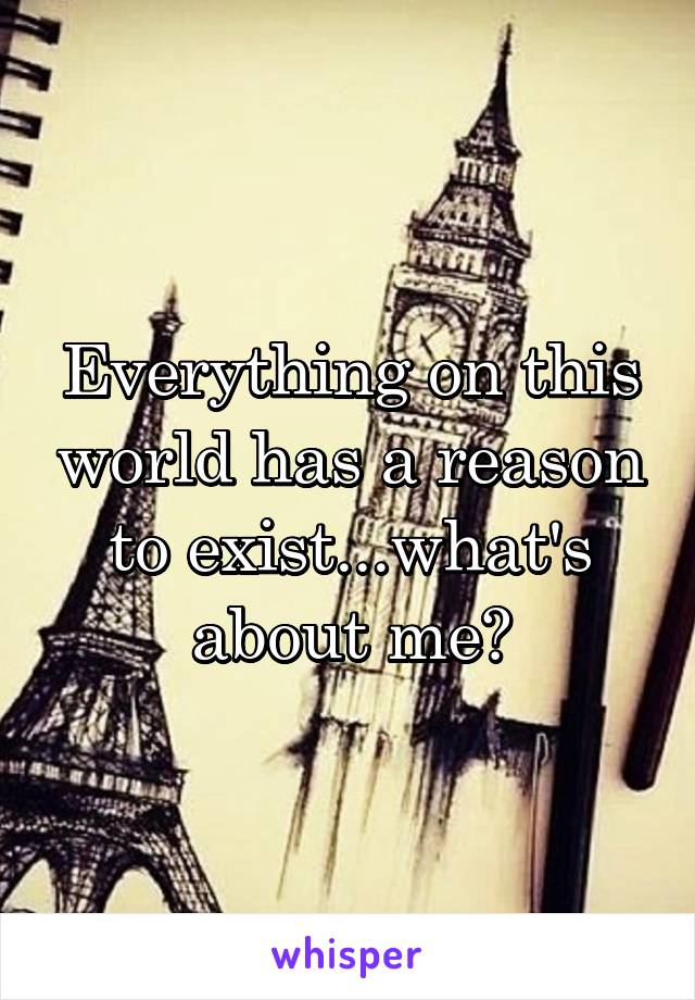 Everything on this world has a reason to exist...what's about me?