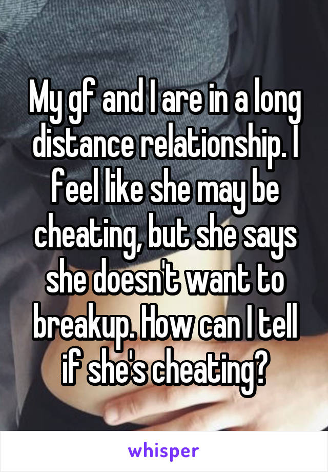 My gf and I are in a long distance relationship. I feel like she may be cheating, but she says she doesn't want to breakup. How can I tell if she's cheating?