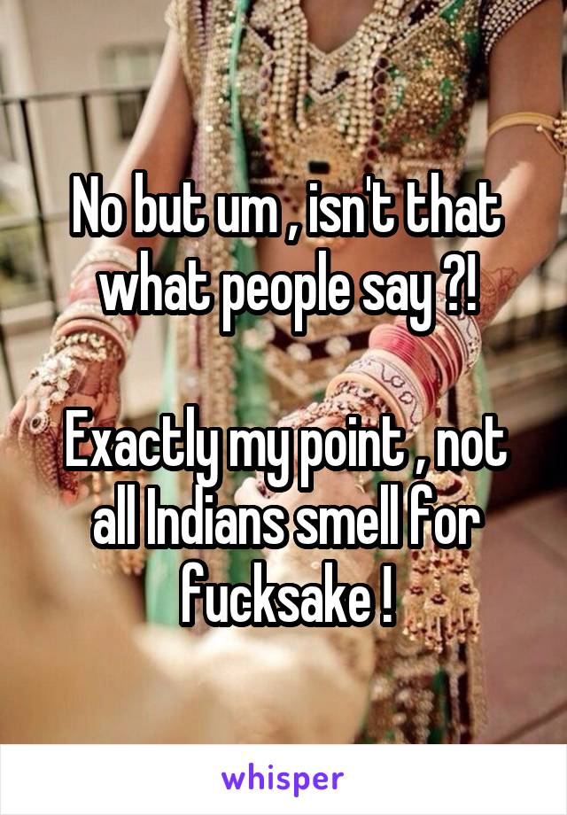 No but um , isn't that what people say ?!

Exactly my point , not all Indians smell for fucksake !