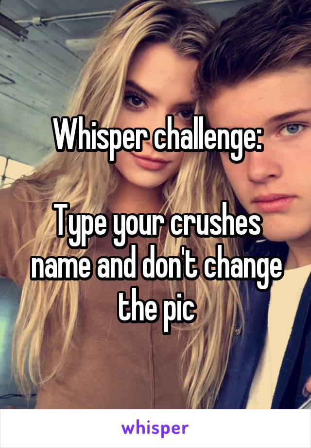 Whisper challenge:

Type your crushes name and don't change the pic