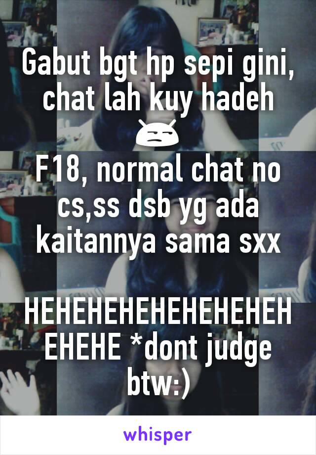 Gabut bgt hp sepi gini, chat lah kuy hadeh 😒
F18, normal chat no cs,ss dsb yg ada kaitannya sama sxx

HEHEHEHEHEHEHEHEHEHEHE *dont judge btw:)