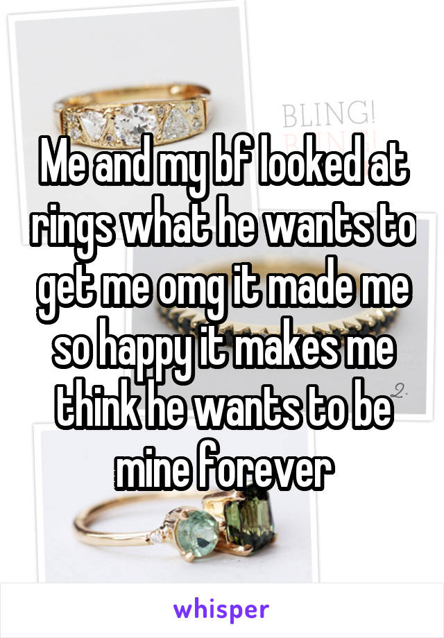 Me and my bf looked at rings what he wants to get me omg it made me so happy it makes me think he wants to be mine forever