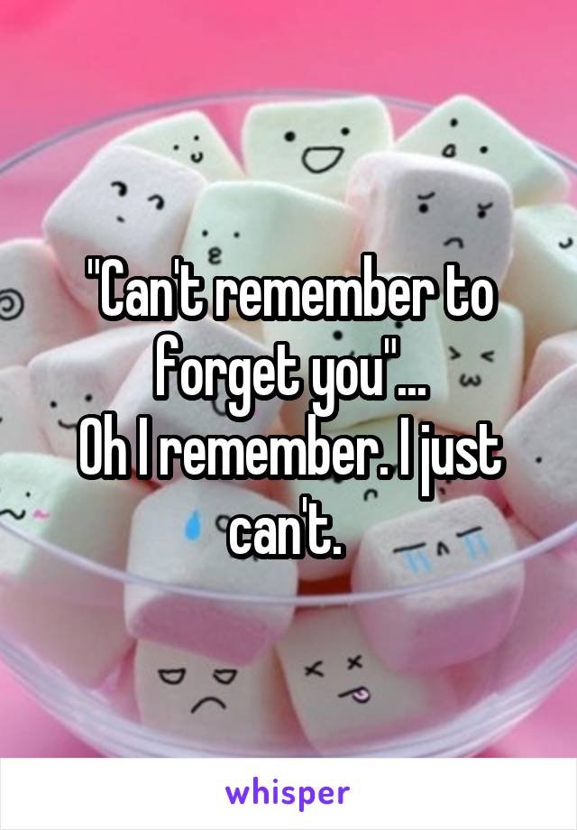 "Can't remember to forget you"...
Oh I remember. I just can't. 