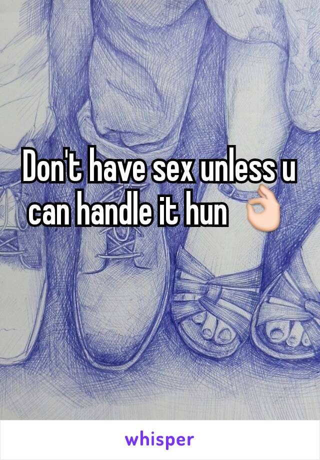 Don't have sex unless u can handle it hun 👌