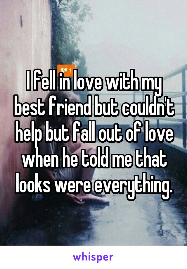 I fell in love with my best friend but couldn't help but fall out of love when he told me that looks were everything.