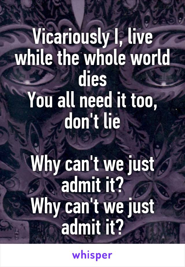 Vicariously I, live while the whole world dies
You all need it too, don't lie

Why can't we just admit it?
Why can't we just admit it?