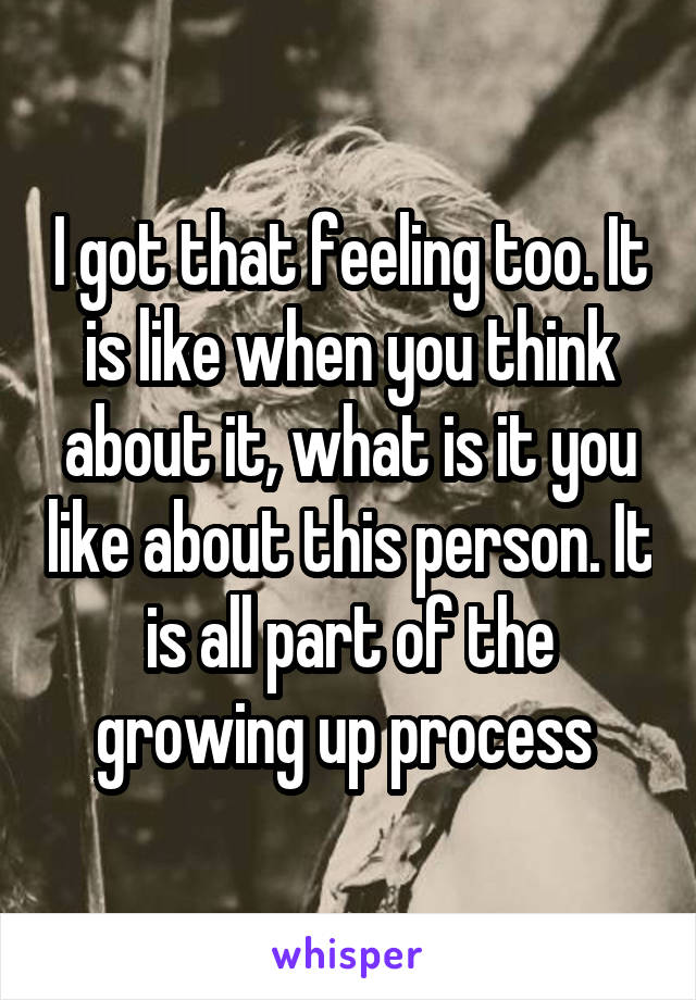 I got that feeling too. It is like when you think about it, what is it you like about this person. It is all part of the growing up process 